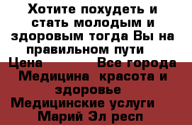 Хотите похудеть и стать молодым и здоровым,тогда Вы на правильном пути! › Цена ­ 1 000 - Все города Медицина, красота и здоровье » Медицинские услуги   . Марий Эл респ.